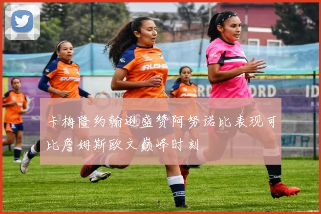 卡梅隆约翰逊盛赞阿努诺比表现可比詹姆斯欧文巅峰时刻