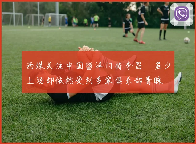 西媒关注中国留洋门将李昌祎虽少上场却依然受到多家俱乐部青睐