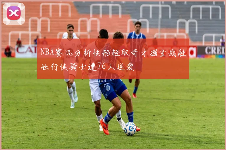 NBA赛况分析快船轻取奇才掘金战胜独行侠骑士遭76人逆袭