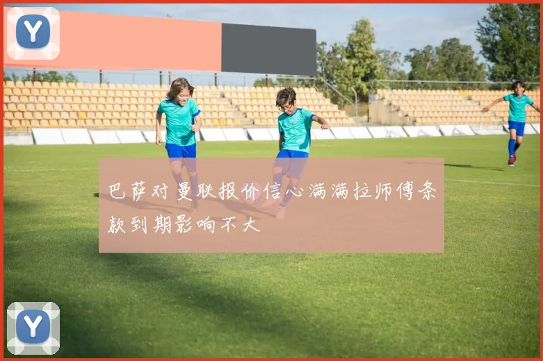 巴萨对曼联报价信心满满拉师傅条款到期影响不大