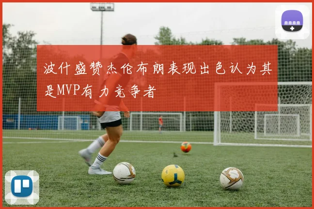 波什盛赞杰伦布朗表现出色认为其是MVP有力竞争者