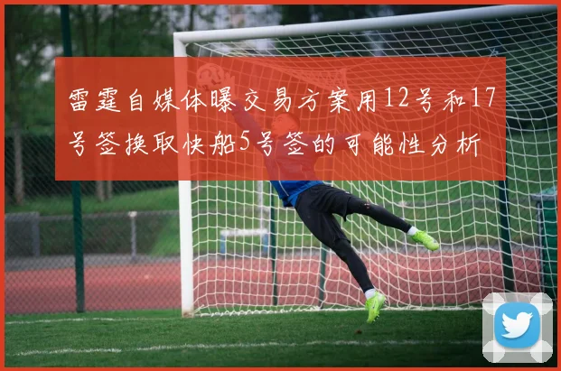 雷霆自媒体曝交易方案用12号和17号签换取快船5号签的可能性分析