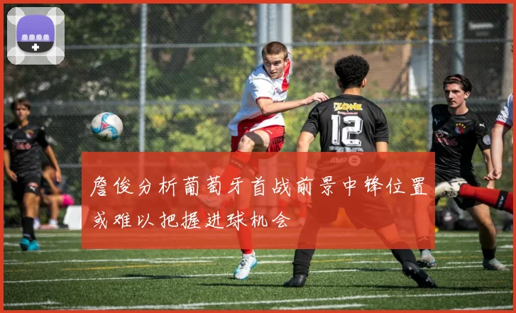 詹俊分析葡萄牙首战前景中锋位置或难以把握进球机会