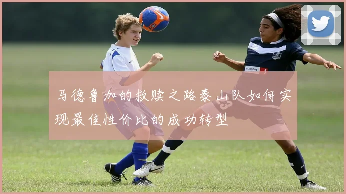 马德鲁加的救赎之路泰山队如何实现最佳性价比的成功转型