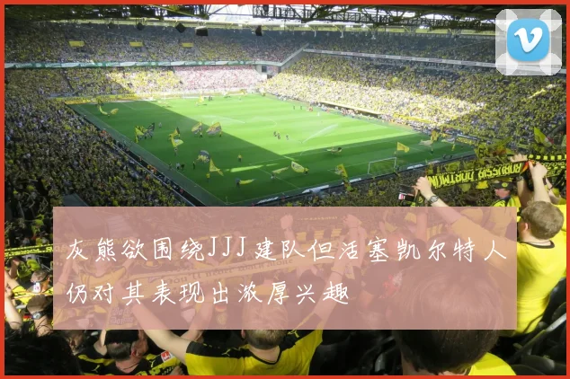 灰熊欲围绕JJJ建队但活塞凯尔特人仍对其表现出浓厚兴趣
