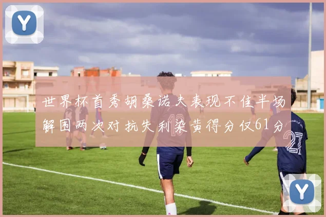 世界杯首秀胡桑诺夫表现不佳半场解围两次对抗失利染黄得分仅61分