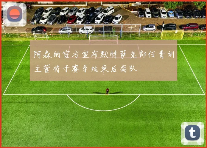 阿森纳官方宣布默特萨克卸任青训主管将于赛季结束后离队