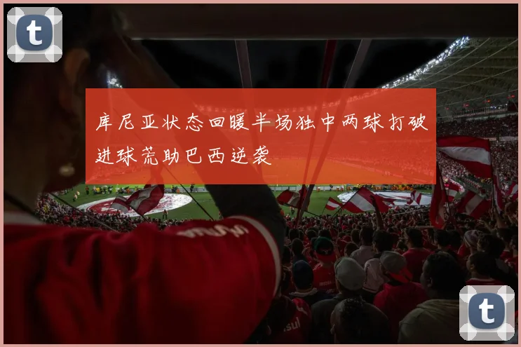 库尼亚状态回暖半场独中两球打破进球荒助巴西逆袭