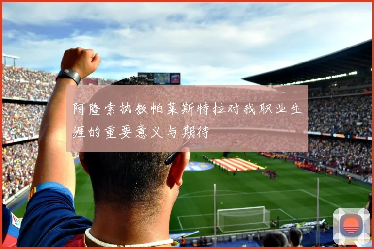 阿隆索执教帕莱斯特拉对我职业生涯的重要意义与期待