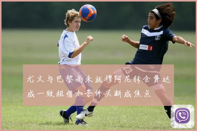 尤文与巴黎尚未就穆阿尼转会费达成一致租借加条件买断成焦点