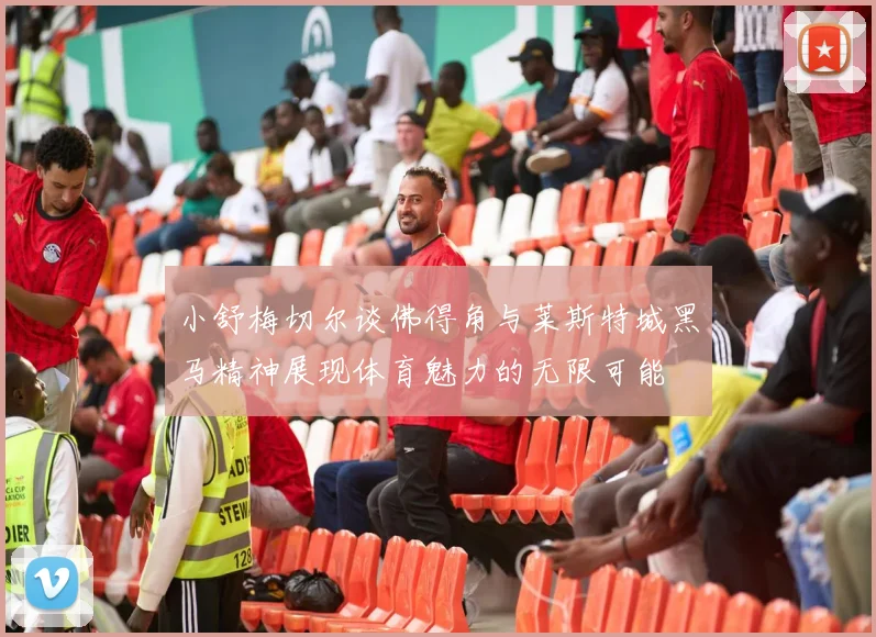 小舒梅切尔谈佛得角与莱斯特城黑马精神展现体育魅力的无限可能