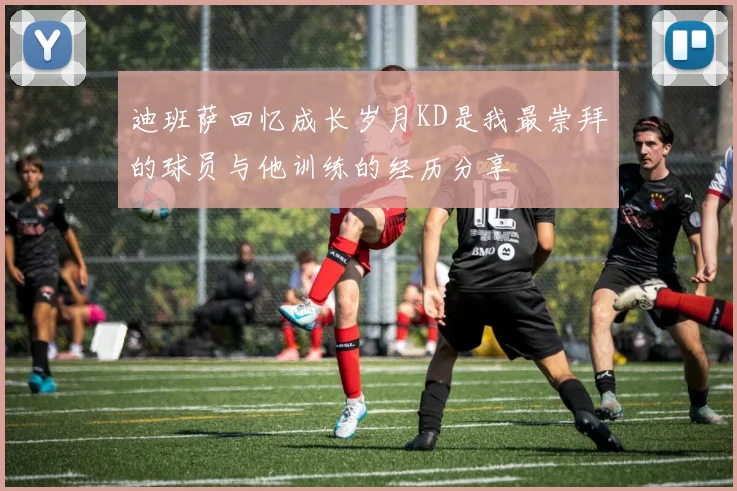 迪班萨回忆成长岁月KD是我最崇拜的球员与他训练的经历分享