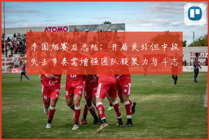 李国旭赛后总结：开局良好但中段失去节奏需增强团队凝聚力与斗志