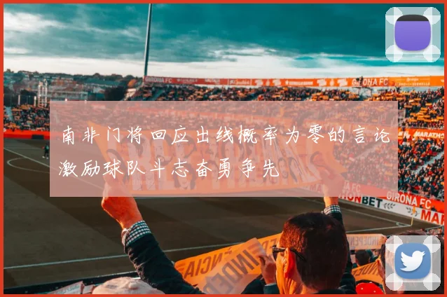 南非门将回应出线概率为零的言论激励球队斗志奋勇争先